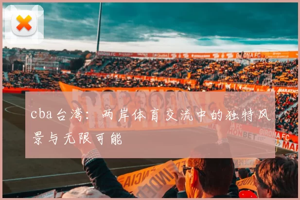 cba台湾：两岸体育交流中的独特风景与无限可能