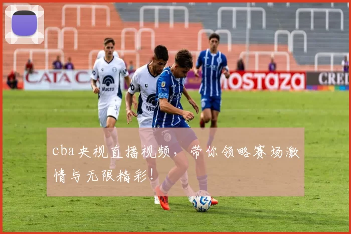 cba央视直播视频，带你领略赛场激情与无限精彩！