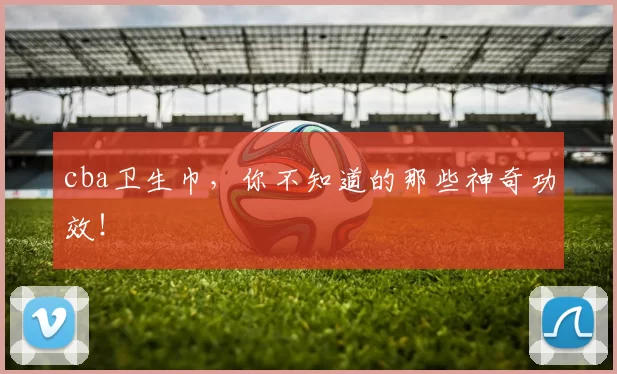 cba卫生巾，你不知道的那些神奇功效！